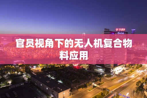 官员视角下的无人机复合物料应用