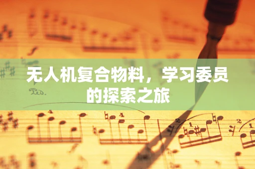 无人机复合物料，学习委员的探索之旅
