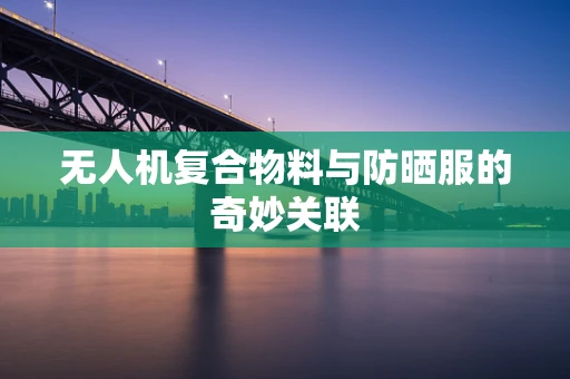 无人机复合物料与防晒服的奇妙关联
