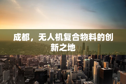 成都，无人机复合物料的创新之地