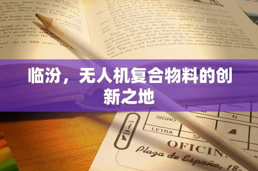 临汾，无人机复合物料的创新之地