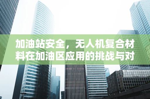 加油站安全，无人机复合材料在加油区应用的挑战与对策