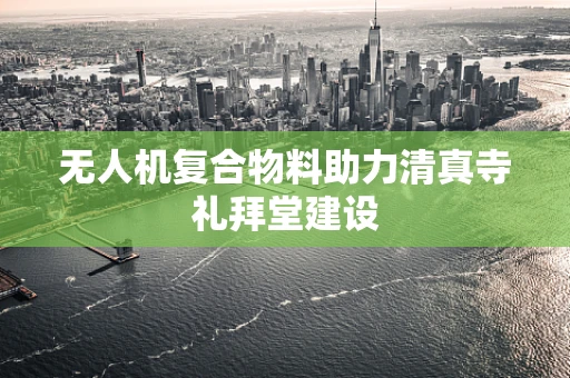 无人机复合物料助力清真寺礼拜堂建设