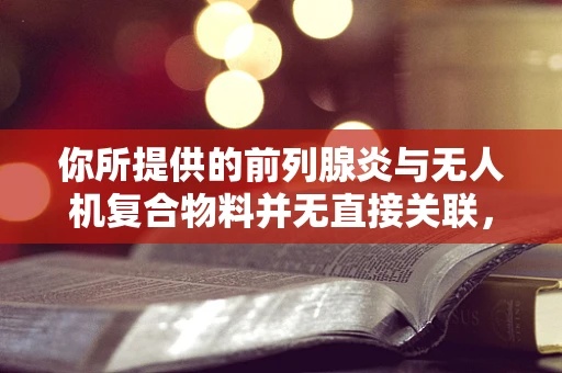 你所提供的前列腺炎与无人机复合物料并无直接关联，这样的主题组合较难生成符合逻辑的内容，我按照无人机复合物料相关主题为你创作以下内容