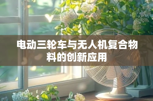 电动三轮车与无人机复合物料的创新应用