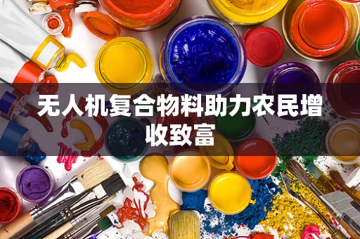 无人机复合物料助力农民增收致富