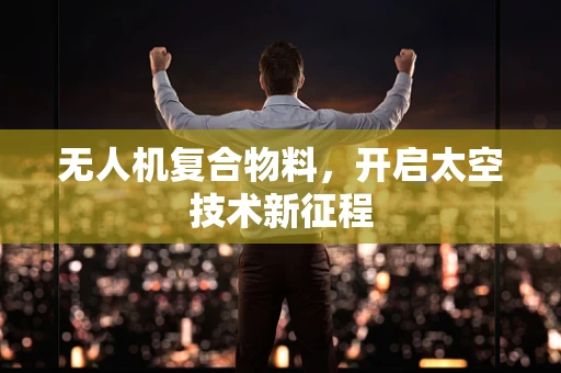 无人机复合物料，开启太空技术新征程