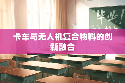 卡车与无人机复合物料的创新融合