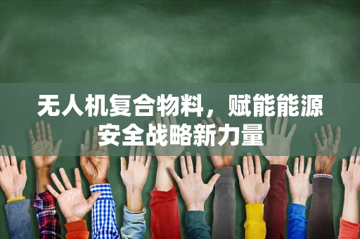 无人机复合物料，赋能能源安全战略新力量
