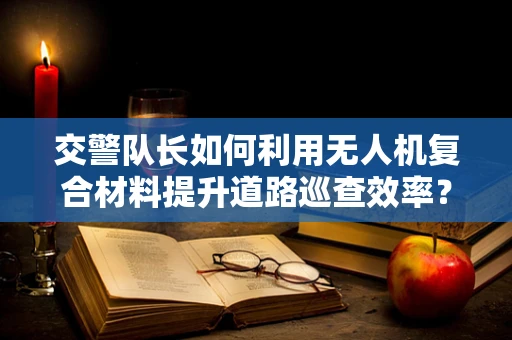 交警队长如何利用无人机复合材料提升道路巡查效率？