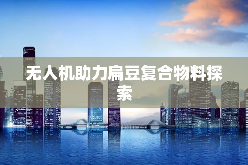 无人机助力扁豆复合物料探索
