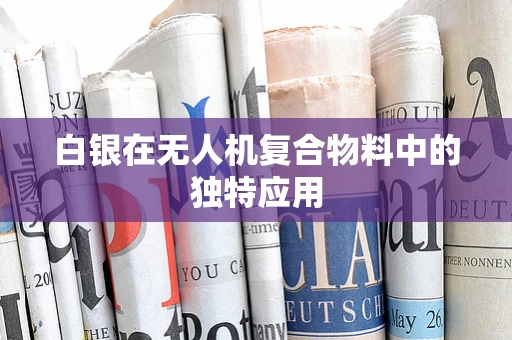白银在无人机复合物料中的独特应用