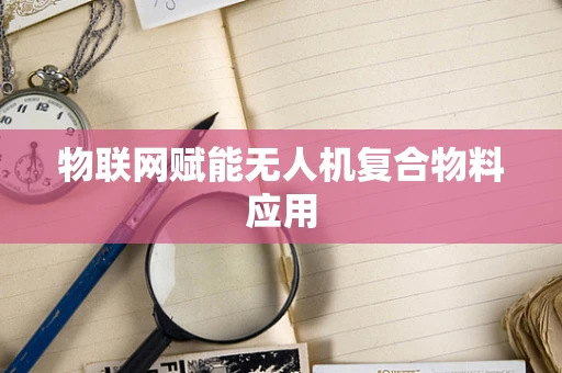 物联网赋能无人机复合物料应用