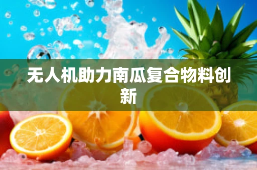 无人机助力南瓜复合物料创新