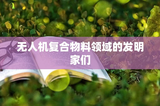 无人机复合物料领域的发明家们