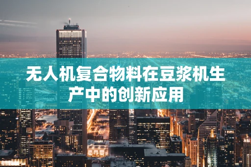 无人机复合物料在豆浆机生产中的创新应用