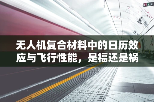 无人机复合材料中的日历效应与飞行性能，是福还是祸？