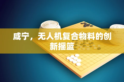 咸宁，无人机复合物料的创新摇篮