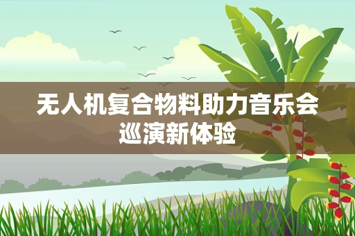 无人机复合物料助力音乐会巡演新体验