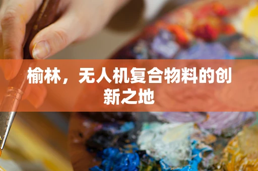 榆林，无人机复合物料的创新之地