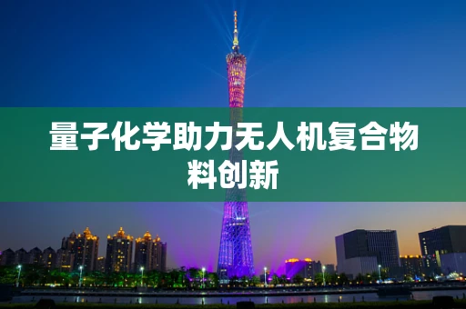 量子化学助力无人机复合物料创新