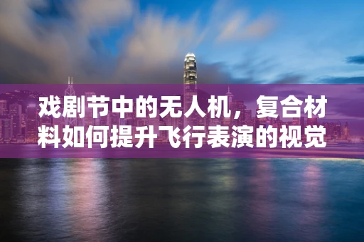 戏剧节中的无人机，复合材料如何提升飞行表演的视觉盛宴？