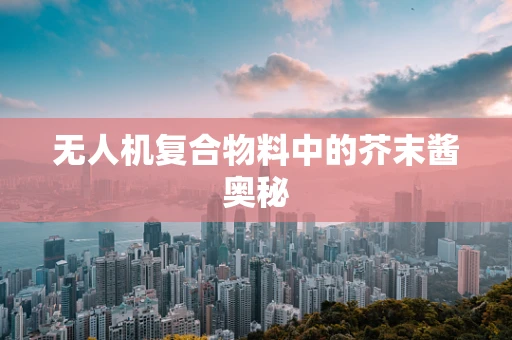 无人机复合物料中的芥末酱奥秘