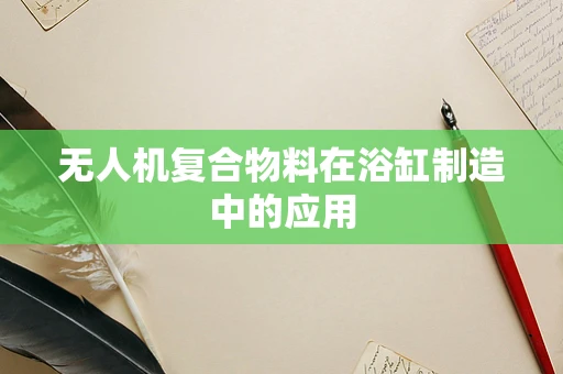 无人机复合物料在浴缸制造中的应用