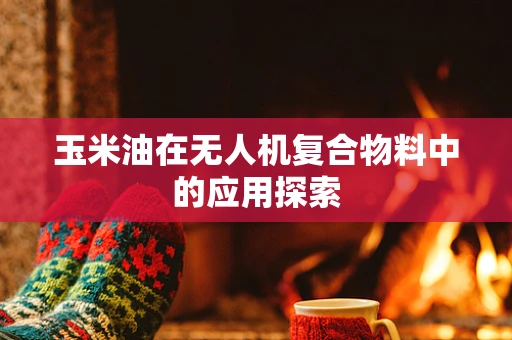 玉米油在无人机复合物料中的应用探索
