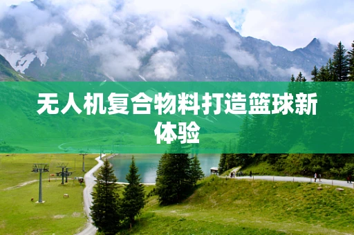 无人机复合物料打造篮球新体验