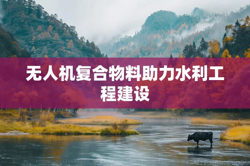 无人机复合物料助力水利工程建设