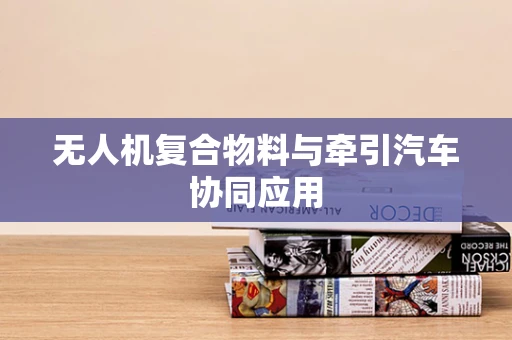 无人机复合物料与牵引汽车协同应用