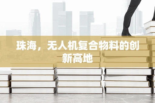 珠海，无人机复合物料的创新高地