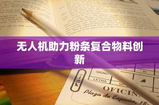 无人机助力粉条复合物料创新