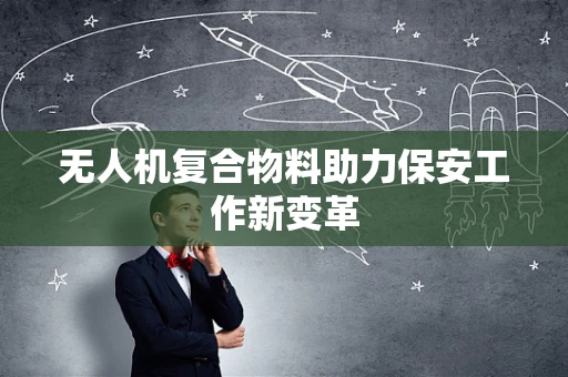 无人机复合物料助力保安工作新变革