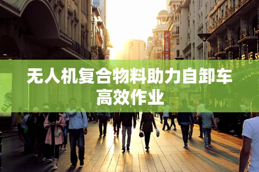 无人机复合物料助力自卸车高效作业