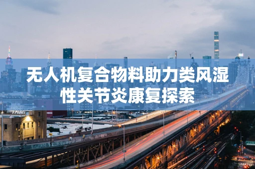 无人机复合物料助力类风湿性关节炎康复探索