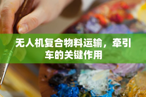 无人机复合物料运输，牵引车的关键作用