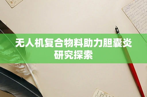 无人机复合物料助力胆囊炎研究探索