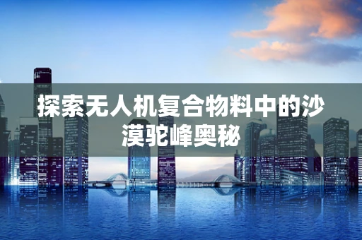 探索无人机复合物料中的沙漠驼峰奥秘