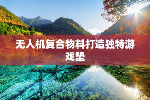 无人机复合物料打造独特游戏垫