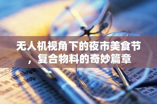 无人机视角下的夜市美食节，复合物料的奇妙篇章
