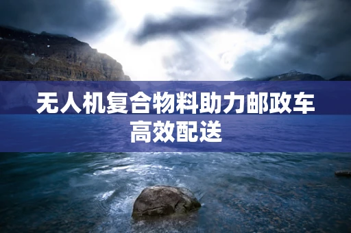 无人机复合物料助力邮政车高效配送