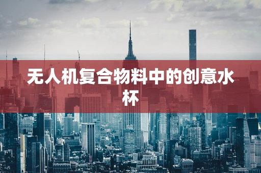 无人机复合物料中的创意水杯