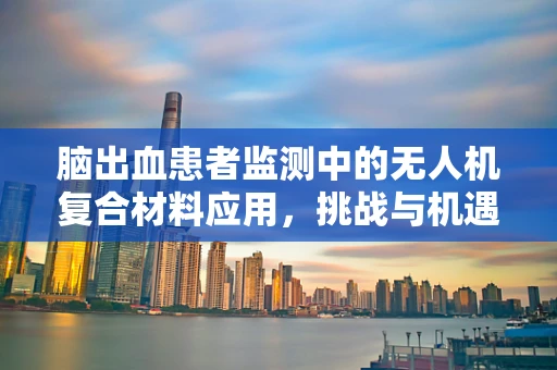 脑出血患者监测中的无人机复合材料应用，挑战与机遇？