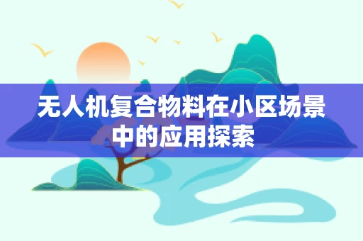 无人机复合物料在小区场景中的应用探索