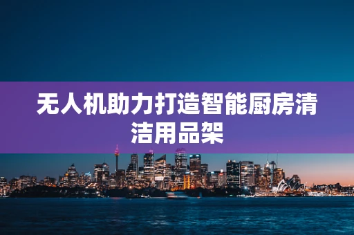 无人机助力打造智能厨房清洁用品架