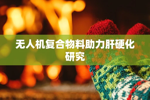 无人机复合物料助力肝硬化研究