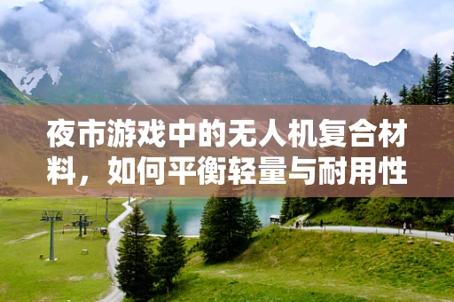 夜市游戏中的无人机复合材料，如何平衡轻量与耐用性？