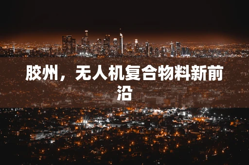 胶州，无人机复合物料新前沿